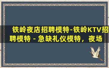 铁岭夜店招聘模特-铁岭KTV招聘模特 - 急缺礼仪模特，夜场